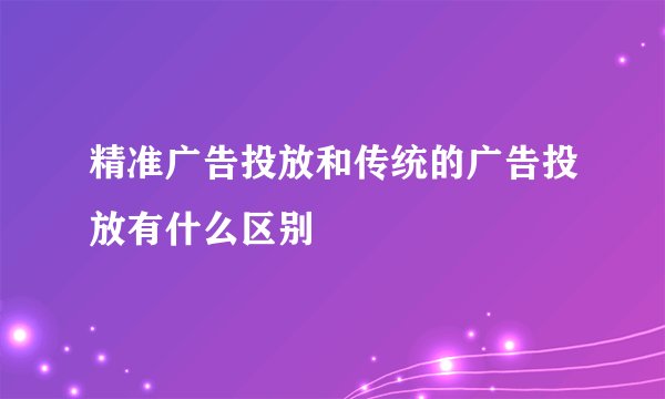 精准广告投放和传统的广告投放有什么区别