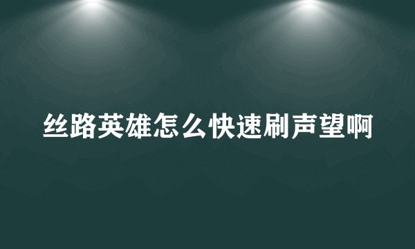 丝路英雄怎么快速刷声望啊