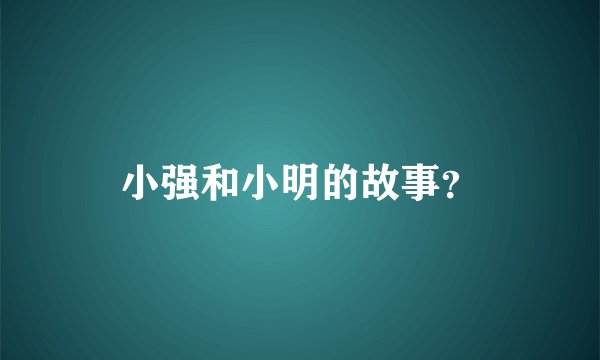 小强和小明的故事？