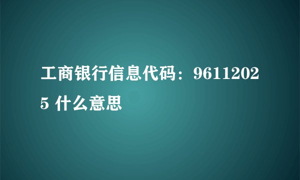 工商银行信息代码：96112025 什么意思