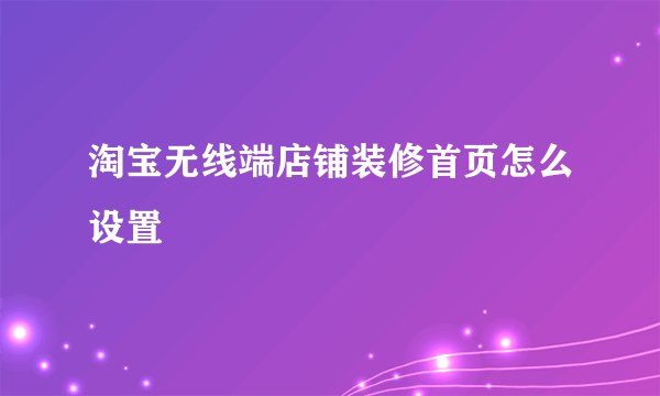 淘宝无线端店铺装修首页怎么设置