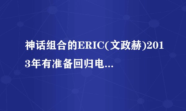 神话组合的ERIC(文政赫)2013年有准备回归电视剧或者拍电影吗？人气是否依旧是最高呢？