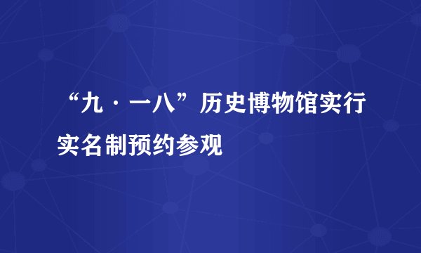 “九·一八”历史博物馆实行实名制预约参观