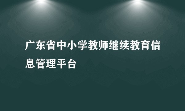 广东省中小学教师继续教育信息管理平台