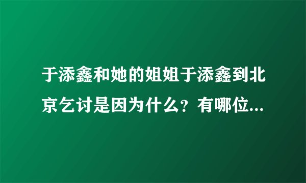 于添鑫和她的姐姐于添鑫到北京乞讨是因为什么？有哪位好心人知道请告诉我啊！谢了啊