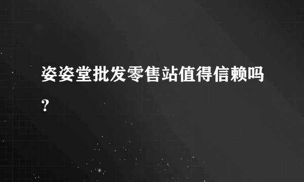 姿姿堂批发零售站值得信赖吗?