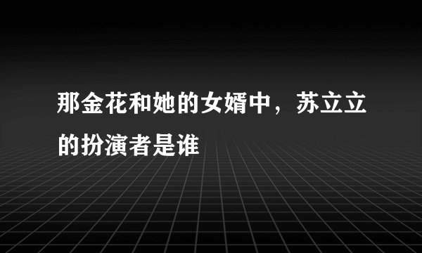 那金花和她的女婿中，苏立立的扮演者是谁