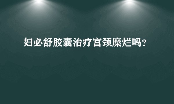妇必舒胶囊治疗宫颈糜烂吗？