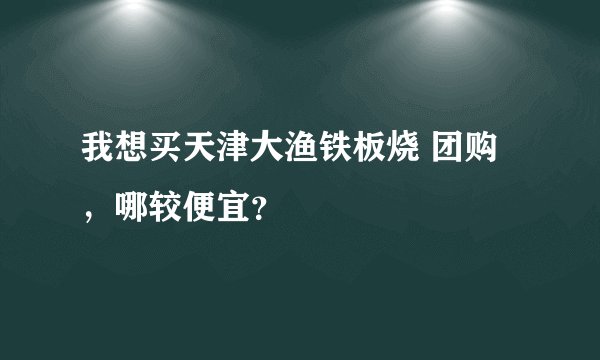 我想买天津大渔铁板烧 团购,哪较便宜?