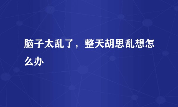 脑子太乱了，整天胡思乱想怎么办