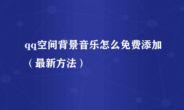 qq空间背景音乐怎么免费添加（最新方法）