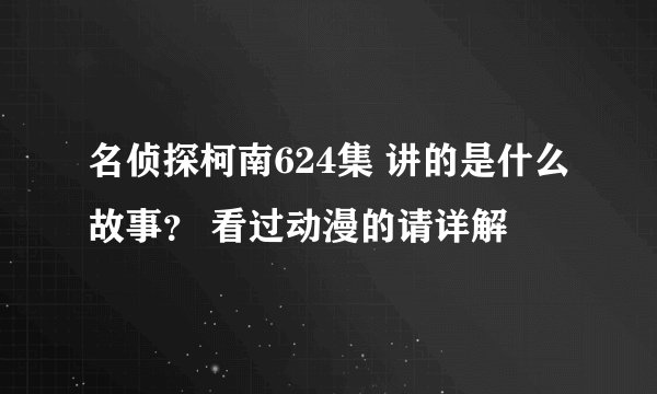 名侦探柯南624集 讲的是什么故事？ 看过动漫的请详解