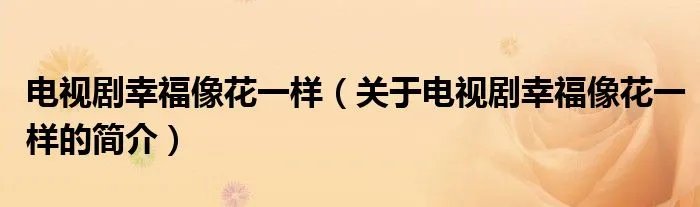 电视剧幸福像花一样(关于电视剧幸福像花一样的简介)