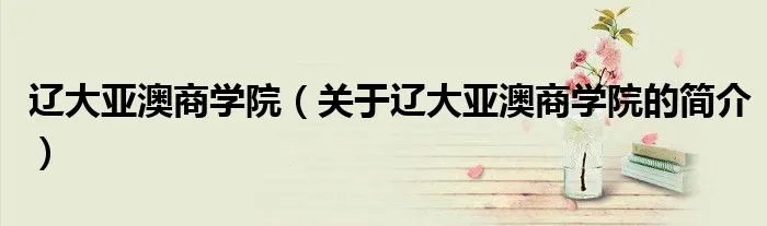 辽大亚澳商学院（关于辽大亚澳商学院的简介）
