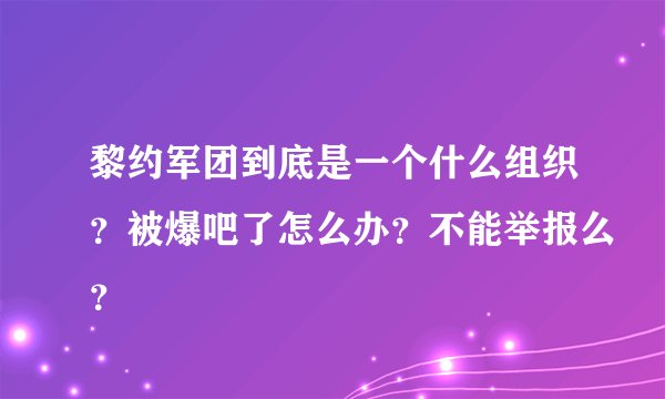 黎约军团到底是一个什么组织?被爆吧了怎么办?不能举报么?