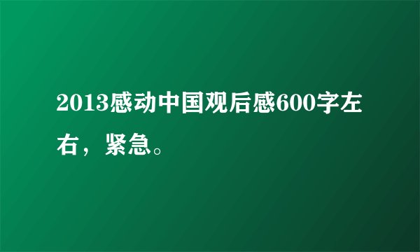 2013感动中国观后感600字左右，紧急。