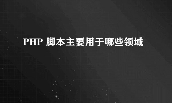 PHP 脚本主要用于哪些领域