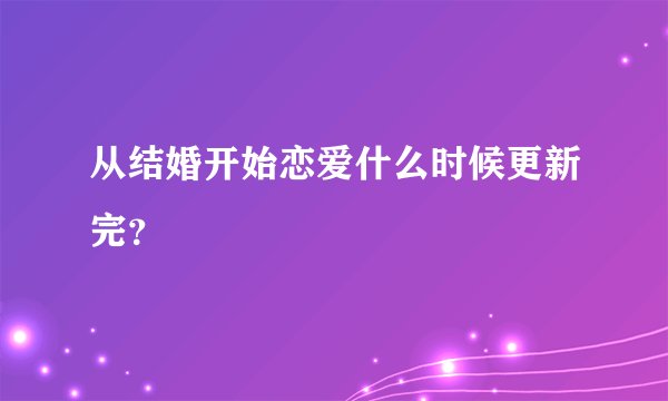 从结婚开始恋爱什么时候更新完？