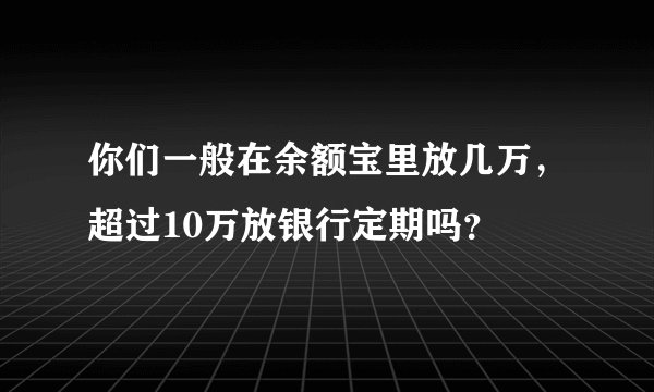 你们一般在余额宝里放几万,超过10万放银行定期吗?