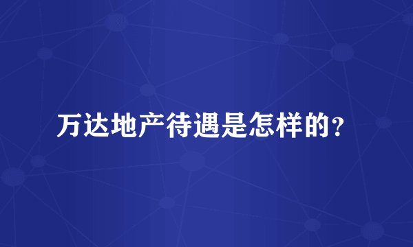 万达地产待遇是怎样的？