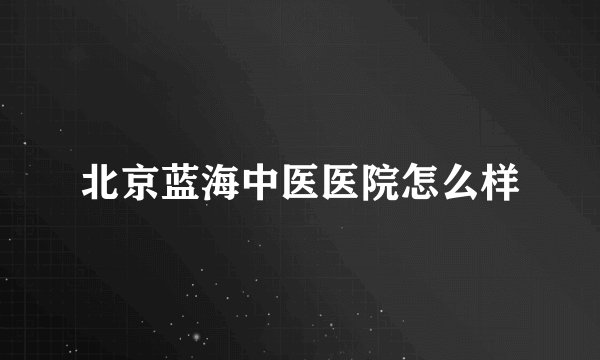 北京蓝海中医医院怎么样
