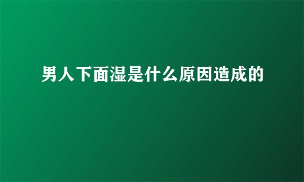 男人下面湿是什么原因造成的