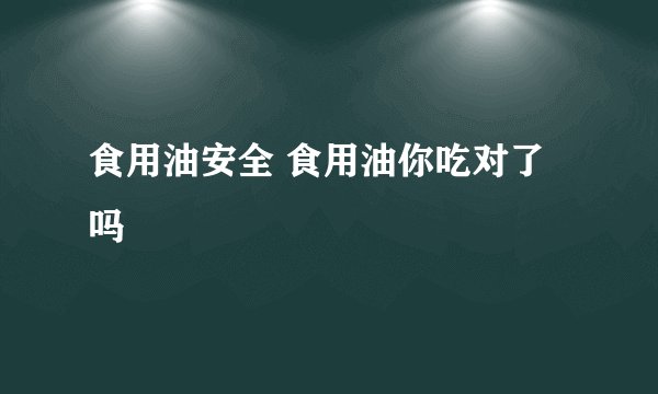 食用油安全 食用油你吃对了吗