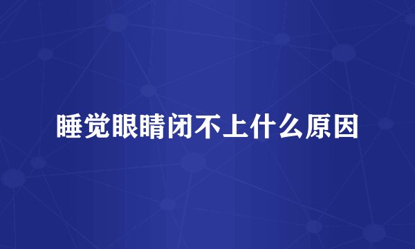 睡觉眼睛闭不上什么原因