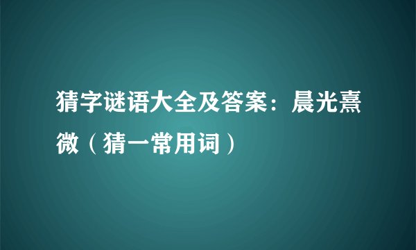 猜字谜语大全及答案：晨光熹微（猜一常用词）