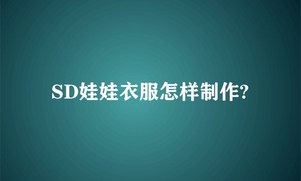 SD娃娃衣服怎样制作?