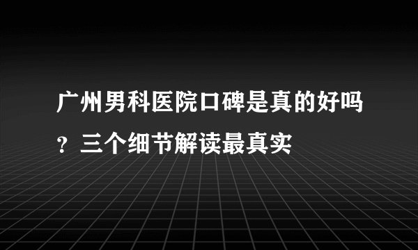广州男科医院口碑是真的好吗？三个细节解读最真实