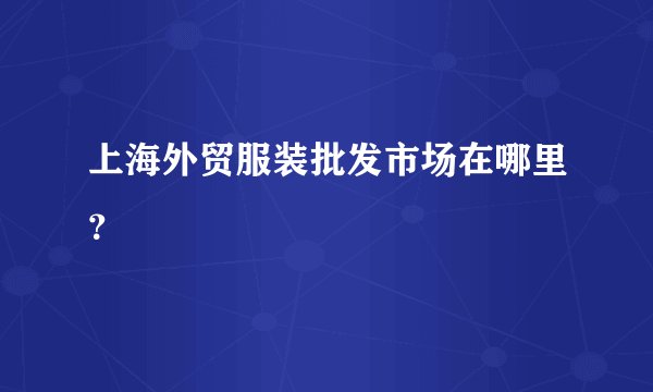 上海外贸服装批发市场在哪里?
