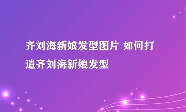 齐刘海新娘发型图片 如何打造齐刘海新娘发型