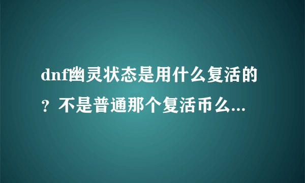 dnf幽灵状态是用什么复活的?不是普通那个复活币么 ?我单人挂了。都不知干什么了。