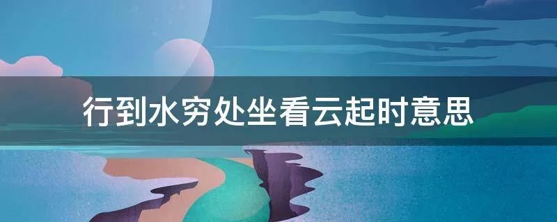 行到水穷处坐看云起时意思