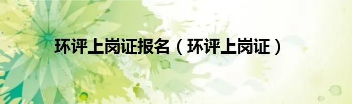环评上岗证报名(环评上岗证)