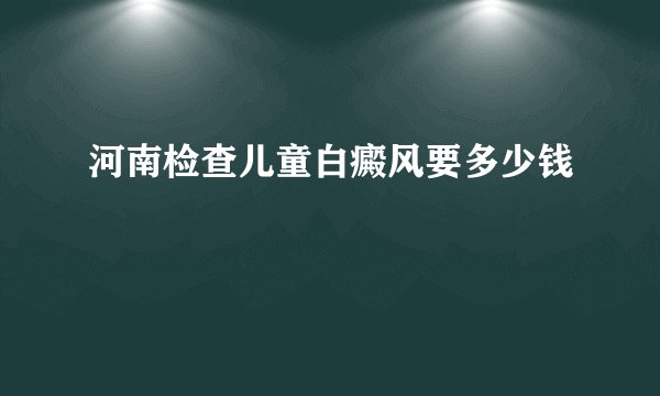 河南检查儿童白癜风要多少钱