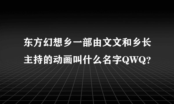 东方幻想乡一部由文文和乡长主持的动画叫什么名字QWQ？