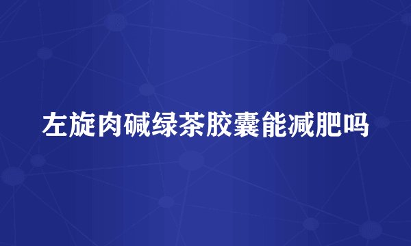 左旋肉碱绿茶胶囊能减肥吗