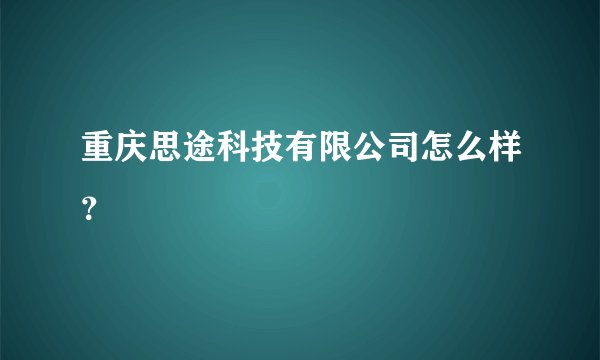 重庆思途科技有限公司怎么样?