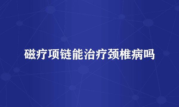 磁疗项链能治疗颈椎病吗