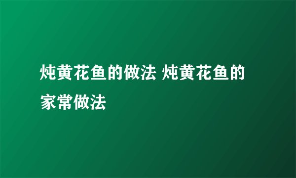 炖黄花鱼的做法 炖黄花鱼的家常做法