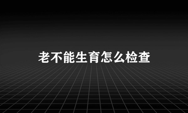 老不能生育怎么检查