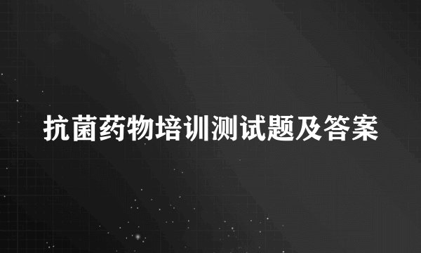 抗菌药物培训测试题及答案
