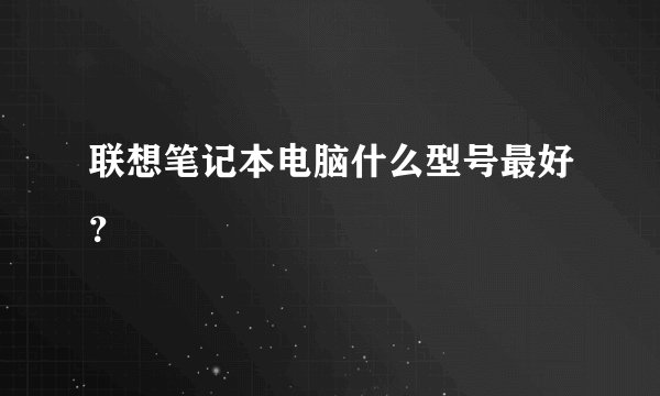 联想笔记本电脑什么型号最好？