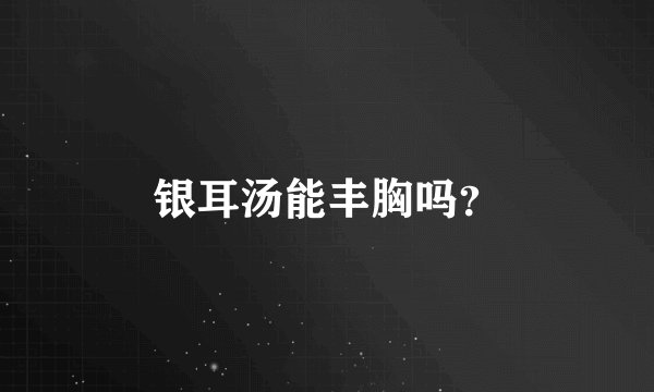 银耳汤能丰胸吗？
