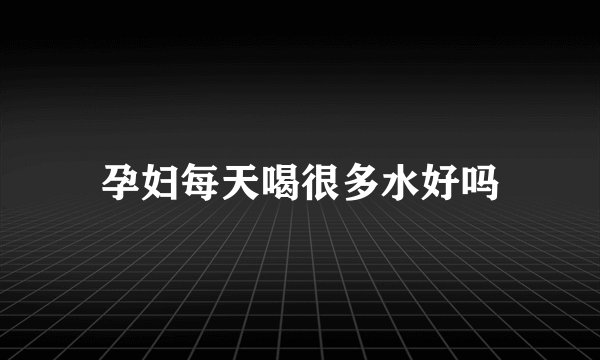 孕妇每天喝很多水好吗