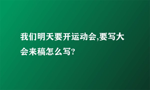 我们明天要开运动会,要写大会来稿怎么写?
