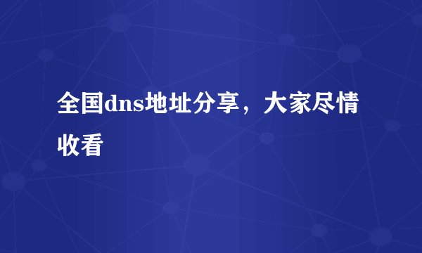 全国dns地址分享,大家尽情收看