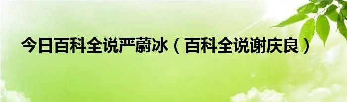 今日百科全说严蔚冰（百科全说谢庆良）